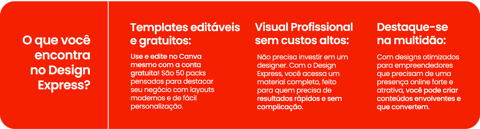 O que você encontra no Design Express? • Templates editáveis e gratuitos: use e edite no Canva mesmo com a conta gratuita! São 50 packs pensados para destacar seu negócio com layouts modernos e de fácil personalização. • Visual Profissional sem custos altos: Não precisa investir em um designer. Com o Design Express, você acessa um material completo, feito para quem precisa de resultados rápidos e sem complicação. • Destaque-se na multidão: Com designs otimizados para empreendedores que precisam de uma presença online forte e atrativa, você pode criar conteúdos envolventes e que convertem. Bônus Exclusivo: 5 carrosséis e 5 molduras personalizadas para Reels ou Stories, oferecendo ainda mais possibilidades de engajamento e impacto visual para suas redes sociais!